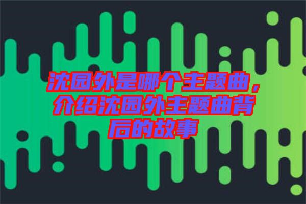 沈園外是哪個主題曲，介紹沈園外主題曲背后的故事