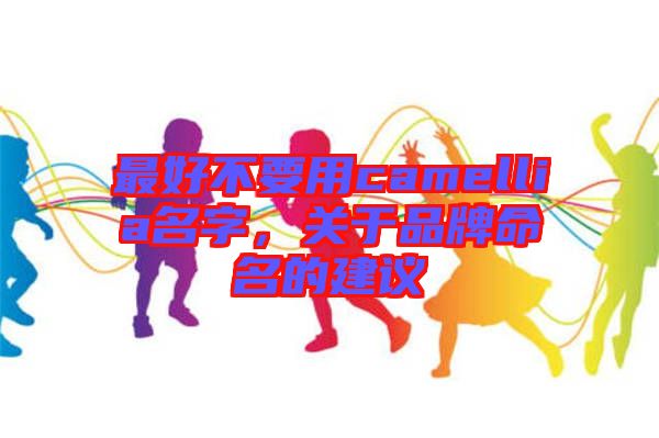 最好不要用camellia名字,關于品牌命名的建議