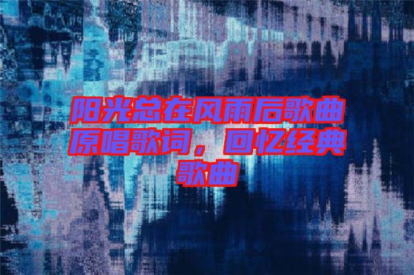 陽(yáng)光總在風(fēng)雨后歌曲原唱歌詞，回憶經(jīng)典歌曲