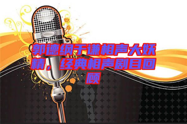 郭德綱于謙相聲大妖精,經(jīng)典相聲劇目回顧