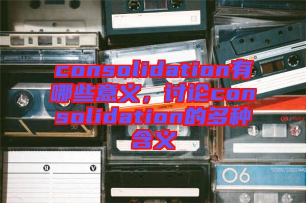 consolidation有哪些意義,討論consolidation的多種含義