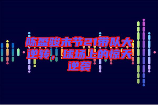 陳盈駿末節(jié)21帶隊(duì)大逆轉(zhuǎn),球場上的驚天逆襲