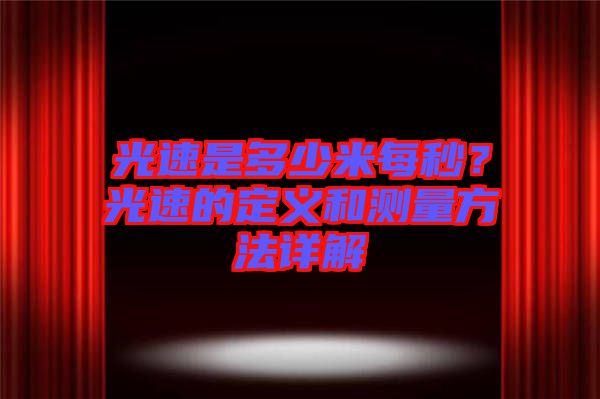 光速是多少米每秒?光速的定義和測(cè)量方法詳解