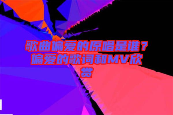 歌曲偏愛的原唱是誰?偏愛的歌詞和MV欣賞