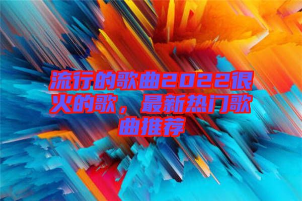 流行的歌曲2022很火的歌,最新熱門歌曲推薦