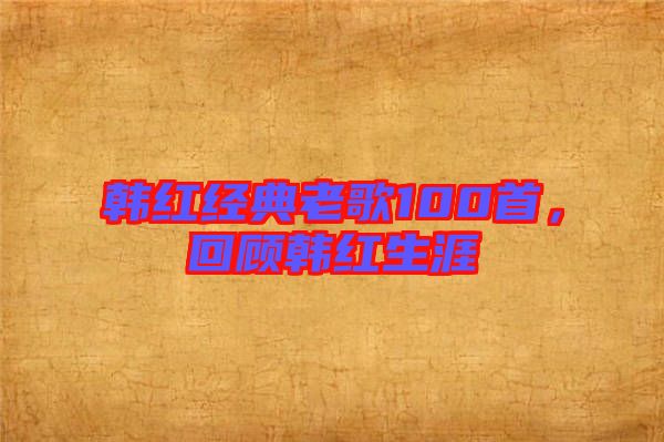 韓紅經(jīng)典老歌100首，回顧韓紅生涯