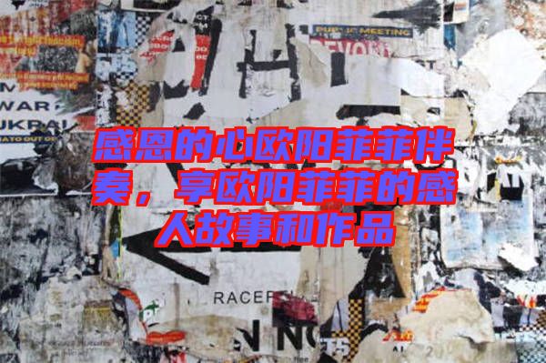 感恩的心歐陽菲菲伴奏,享歐陽菲菲的感人故事和作品