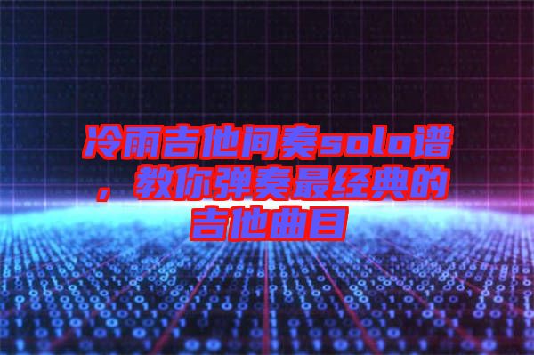 冷雨吉他間奏solo譜,教你彈奏最經典的吉他曲目