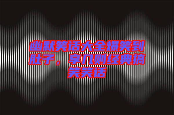 幽默笑話大全爆笑到肚子,享幾則經(jīng)典搞笑笑話