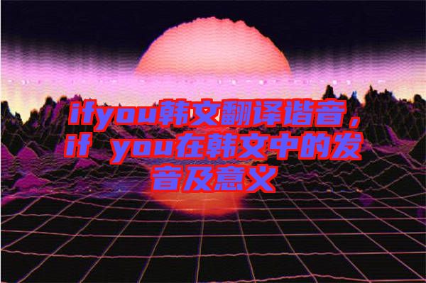 ifyou韓文翻譯諧音,if you在韓文中的發(fā)音及意義
