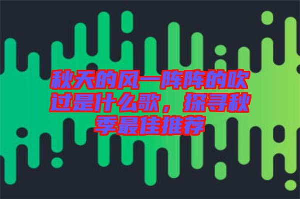 秋天的風一陣陣的吹過是什么歌，探尋秋季最佳推薦