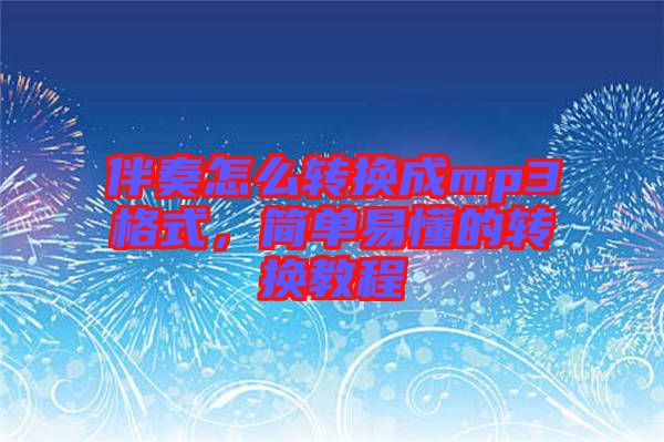 伴奏怎么轉(zhuǎn)換成mp3格式,簡單易懂的轉(zhuǎn)換教程