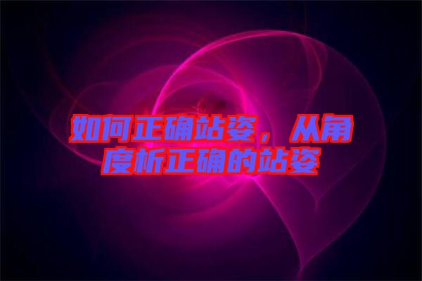 如何正確站姿,從角度析正確的站姿