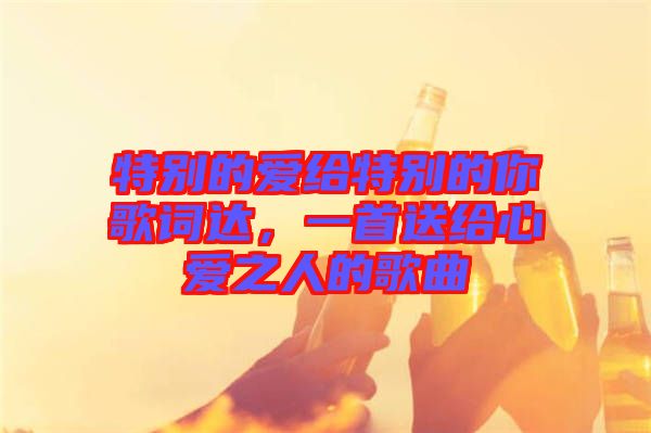 特別的愛給特別的你歌詞達(dá),一首送給心愛之人的歌曲