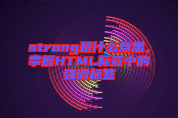 strong是什么意思,掌握HTML標(biāo)簽中的強調(diào)標(biāo)簽