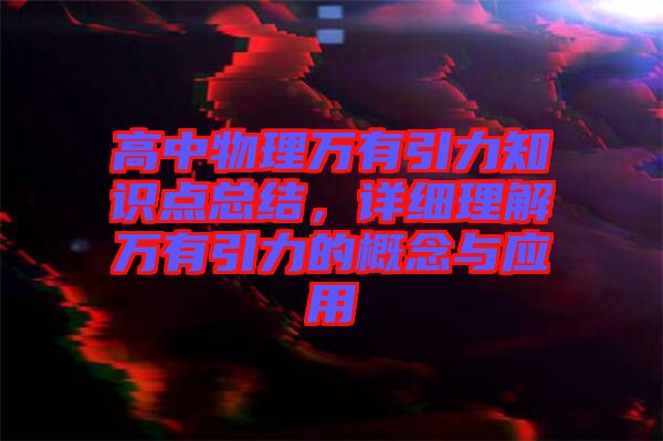 高中物理萬有引力知識點總結(jié),詳細理解萬有引力的概念與應用