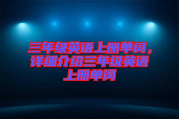 三年級英語上冊單詞，詳細介紹三年級英語上冊單詞