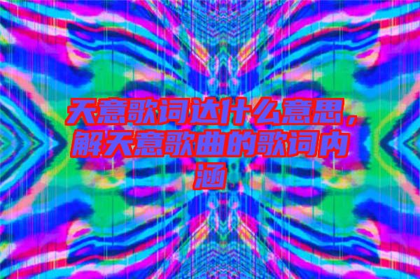 天意歌詞達什么意思,解天意歌曲的歌詞內涵