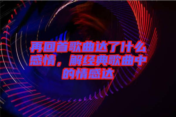 再回首歌曲達了什么感情,解經(jīng)典歌曲中的情感達