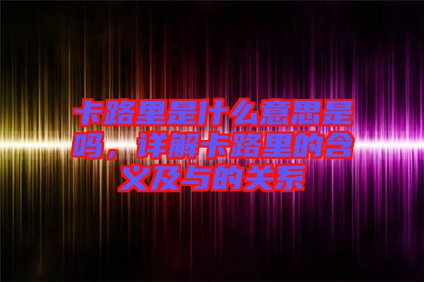 卡路里是什么意思是嗎,詳解卡路里的含義及與的關系