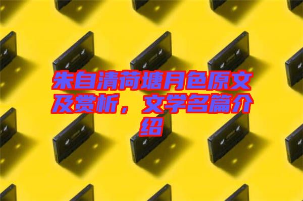 朱自清荷塘月色原文及賞析,文學名篇介紹