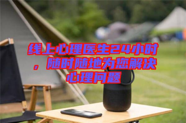 線上心理醫生24小時,隨時隨地為您解決心理問題