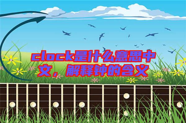 clock是什么意思中文,解釋鐘的含義