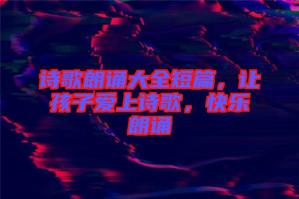 詩(shī)歌朗誦大全短篇,讓孩子愛(ài)上詩(shī)歌,快樂(lè)朗誦