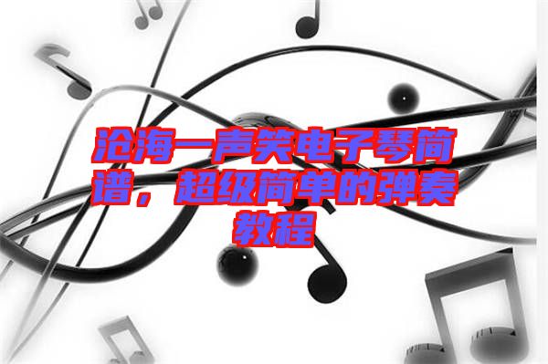 滄海一聲笑電子琴簡譜，超級簡單的彈奏教程