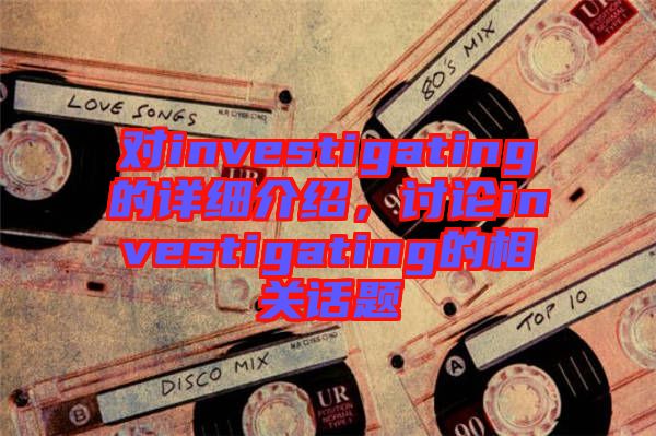 對(duì)investigating的詳細(xì)介紹,討論investigating的相關(guān)話題