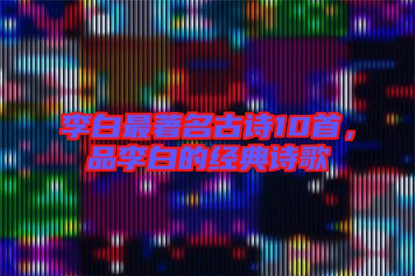 李白最著名古詩10首,品李白的經(jīng)典詩歌