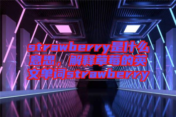 strawberry是什么意思,解釋草莓的英文單詞strawberry