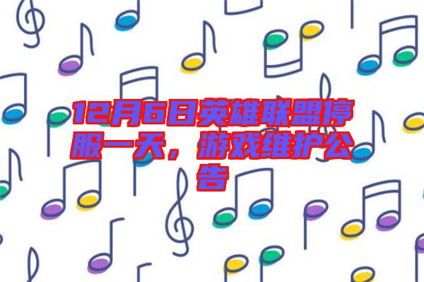 12月6日英雄聯盟停服一天,游戲維護公告