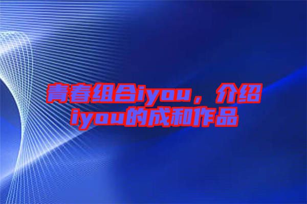 青春組合iyou,介紹iyou的成和作品