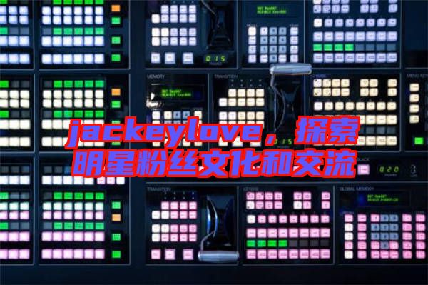 jackeylove,探索明星粉絲文化和交流