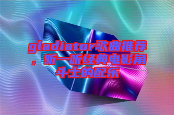 gladiator歌曲推薦，聽一聽經典電影角斗士的配樂