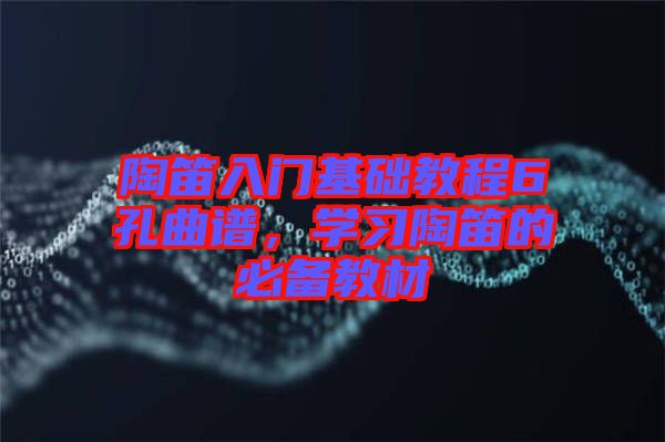 陶笛入門基礎教程6孔曲譜,學習陶笛的必備教材