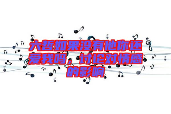 六哲如果沒有他你還愛我嗎,討論對(duì)情感的影響