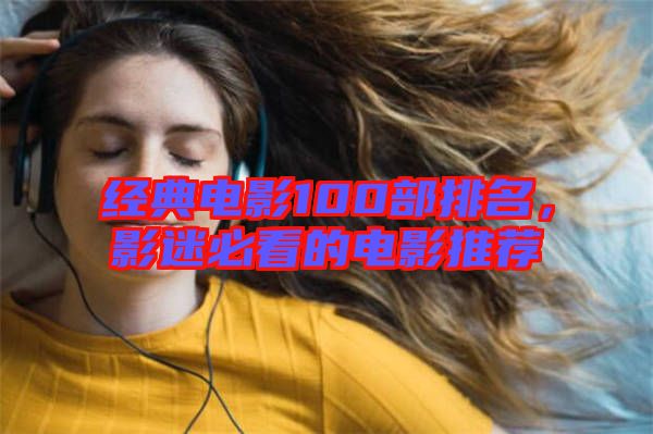 經典電影100部排名,影迷必看的電影推薦
