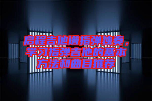 啟程吉他譜指彈獨(dú)奏,學(xué)習(xí)指彈吉他的基本方法和曲目推薦