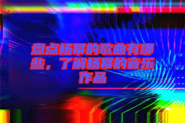 盤點楊冪的歌曲有哪些,了解楊冪的音樂作品