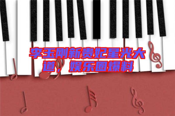 李玉剛新貴妃星光大道,娛樂圈爆料