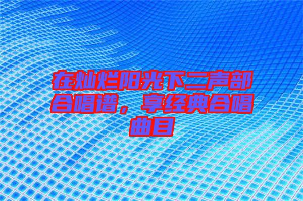 在燦爛陽光下二聲部合唱譜,享經典合唱曲目