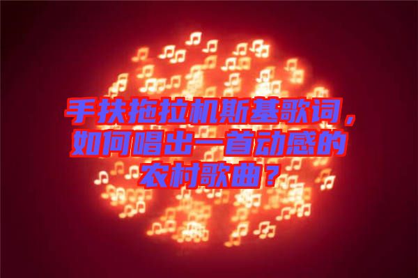 手扶拖拉機斯基歌詞，如何唱出一首動感的農村歌曲？