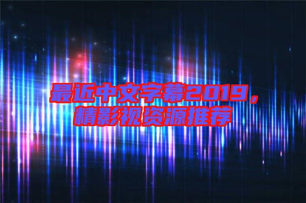 最近中文字幕2019,精影視資源推薦