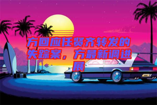 方回應(yīng)任賢齊轉(zhuǎn)發(fā)的失蹤案,方最新調(diào)進(jìn)展