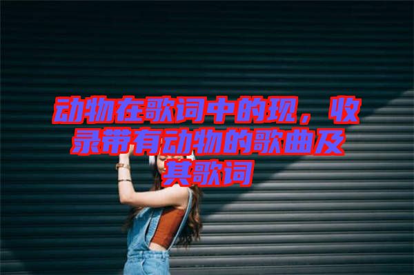 動物在歌詞中的現,收錄帶有動物的歌曲及其歌詞
