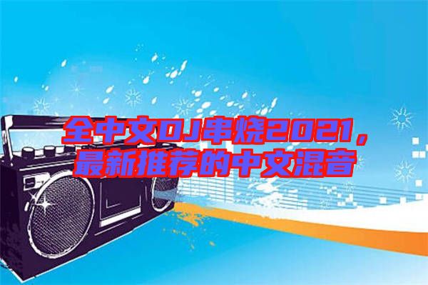 全中文DJ串燒2021,最新推薦的中文混音