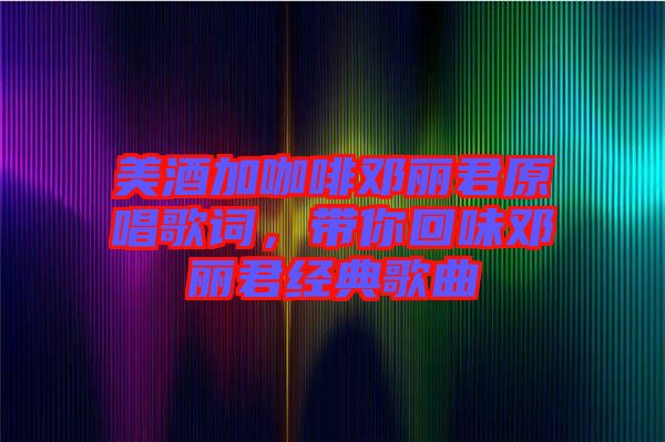 美酒加咖啡鄧麗君原唱歌詞,帶你回味鄧麗君經典歌曲