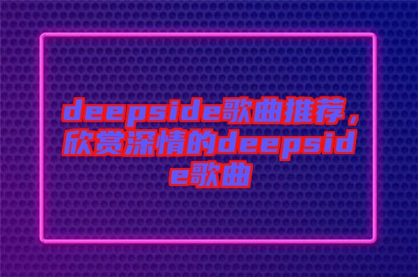 deepside歌曲推薦，欣賞深情的deepside歌曲